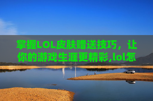 掌握LOL皮肤赠送技巧，让你的游戏生涯更精彩,lol怎么送皮肤了啊