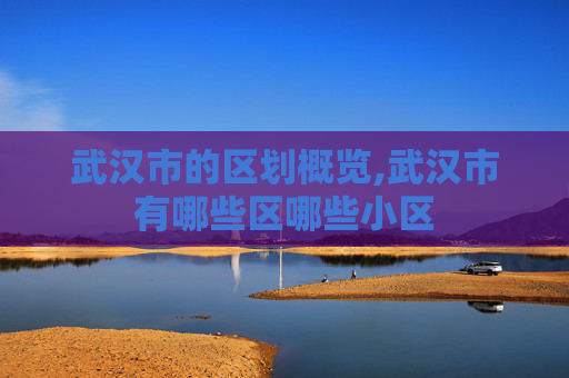 武汉市的区划概览,武汉市有哪些区哪些小区