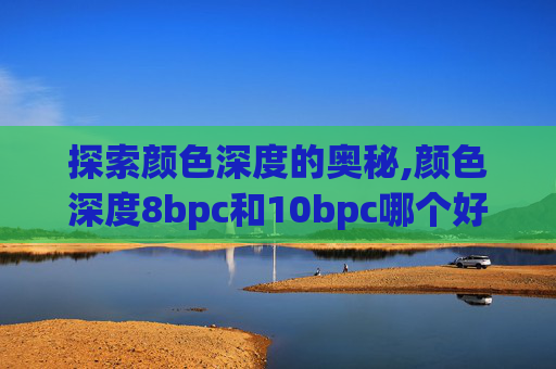探索颜色深度的奥秘,颜色深度8bpc和10bpc哪个好