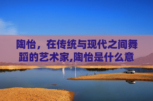 陶怡，在传统与现代之间舞蹈的艺术家,陶怡是什么意思