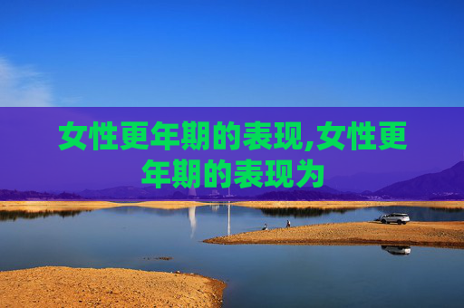 女性更年期的表现,女性更年期的表现为