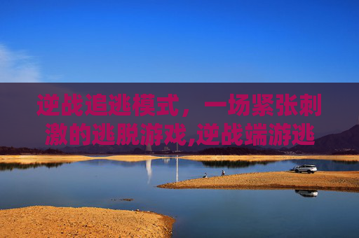 逆战追逃模式，一场紧张刺激的逃脱游戏,逆战端游逃跑率刷新频率