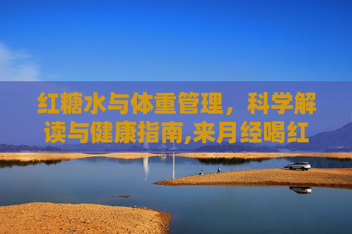 红糖水与体重管理，科学解读与健康指南,来月经喝红糖水会胖吗
