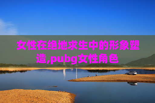 女性在绝地求生中的形象塑造,pubg女性角色