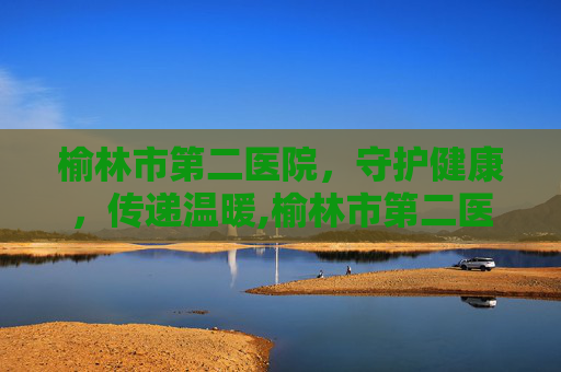 榆林市第二医院，守护健康，传递温暖,榆林市第二医院各科室电话