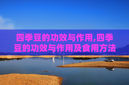 四季豆的功效与作用,四季豆的功效与作用及食用方法