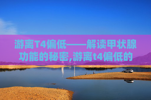 游离T4偏低——解读甲状腺功能的秘密,游离t4偏低的原因