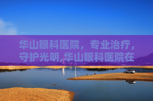 华山眼科医院，专业治疗，守护光明,华山眼科医院在哪里