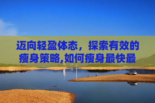 迈向轻盈体态，探索有效的瘦身策略,如何瘦身最快最有效