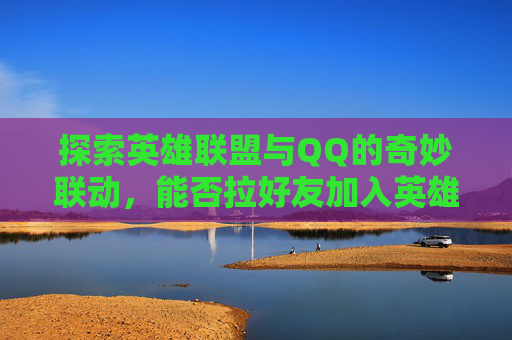 探索英雄联盟与QQ的奇妙联动，能否拉好友加入英雄联盟？,英雄联盟可以拉黑敌方吗