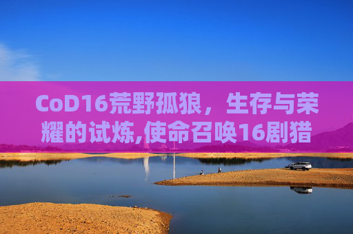 CoD16荒野孤狼，生存与荣耀的试炼,使命召唤16剧猎狼4k