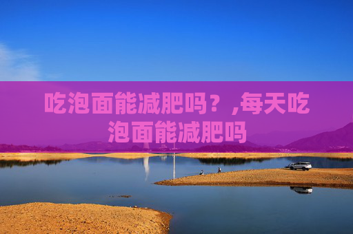 吃泡面能减肥吗？,每天吃泡面能减肥吗