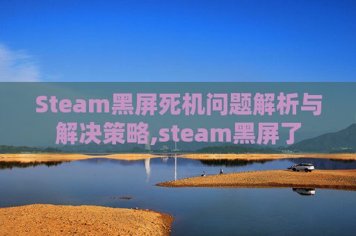 Steam黑屏死机问题解析与解决策略,steam黑屏了