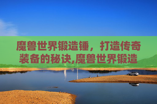 魔兽世界锻造锤，打造传奇装备的秘诀,魔兽世界锻造锤专精任务