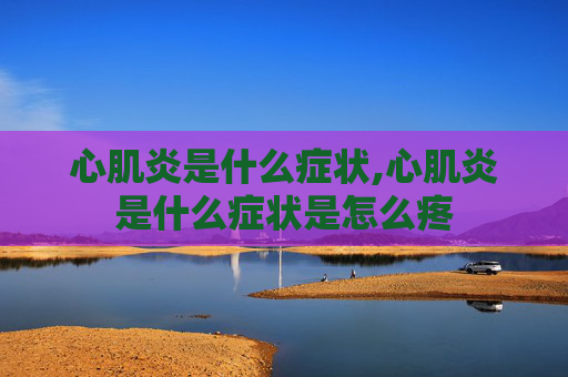 心肌炎是什么症状,心肌炎是什么症状是怎么疼