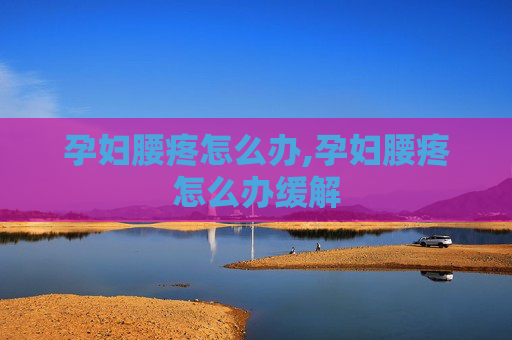 孕妇腰疼怎么办,孕妇腰疼怎么办缓解