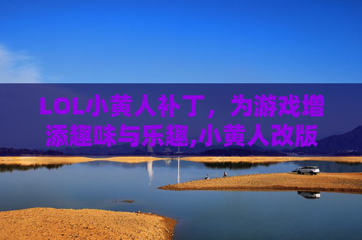 LOL小黄人补丁，为游戏增添趣味与乐趣,小黄人改版