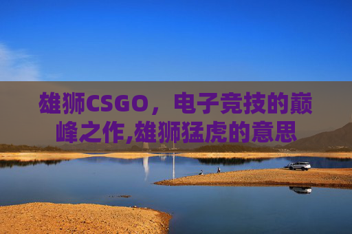 雄狮CSGO，电子竞技的巅峰之作,雄狮猛虎的意思