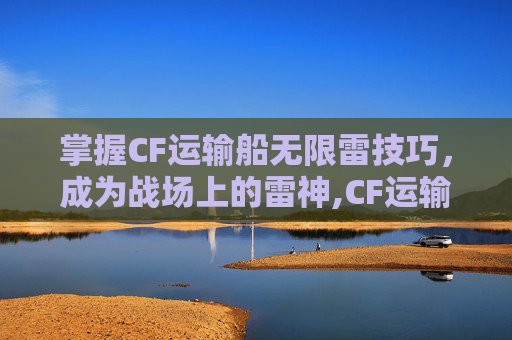 掌握CF运输船无限雷技巧，成为战场上的雷神,CF运输船全部跳点方法