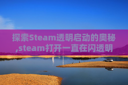 探索Steam透明启动的奥秘,steam打开一直在闪透明的框