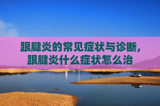 跟腱炎的常见症状与诊断,跟腱炎什么症状怎么治