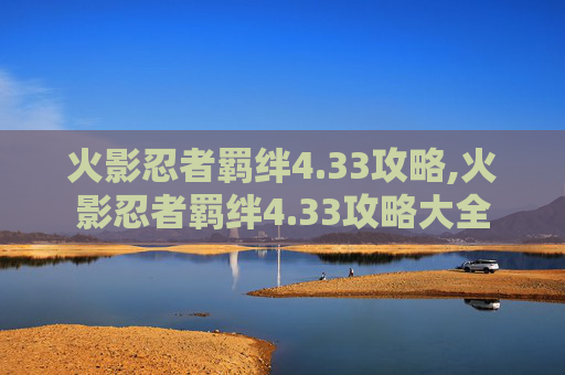 火影忍者羁绊4.33攻略,火影忍者羁绊4.33攻略大全