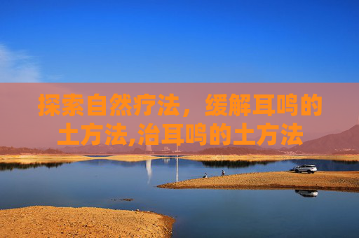 探索自然疗法，缓解耳鸣的土方法,治耳鸣的土方法