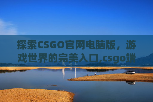 探索CSGO官网电脑版，游戏世界的完美入口,csgo端游官网