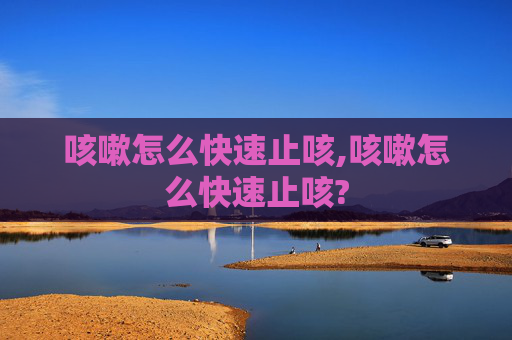 咳嗽怎么快速止咳,咳嗽怎么快速止咳?