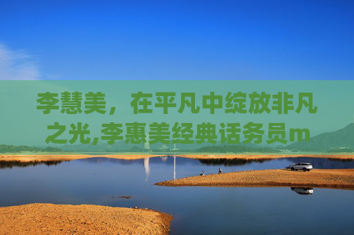 李慧美，在平凡中绽放非凡之光,李惠美经典话务员mp3百度网盘免费磁