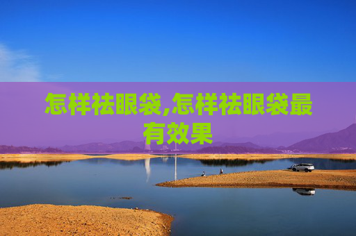 怎样祛眼袋,怎样祛眼袋最有效果