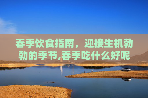 春季饮食指南，迎接生机勃勃的季节,春季吃什么好呢