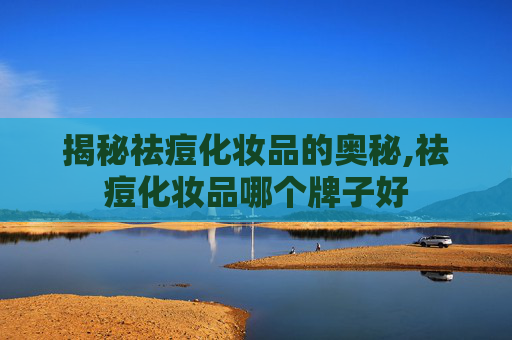 揭秘祛痘化妆品的奥秘,祛痘化妆品哪个牌子好