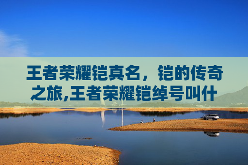 王者荣耀铠真名，铠的传奇之旅,王者荣耀铠绰号叫什么
