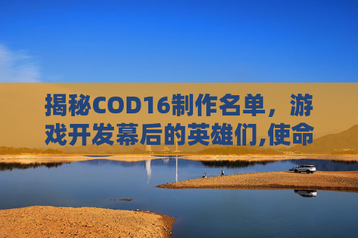 揭秘COD16制作名单，游戏开发幕后的英雄们,使命召唤16制作组