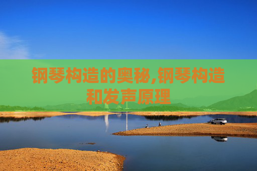 钢琴构造的奥秘,钢琴构造和发声原理