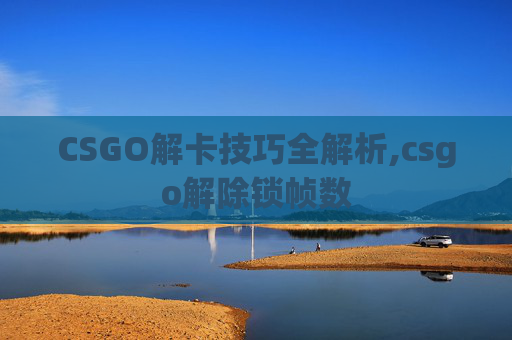 CSGO解卡技巧全解析,csgo解除锁帧数