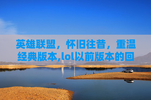 英雄联盟，怀旧往昔，重温经典版本,lol以前版本的回访视频怎么看