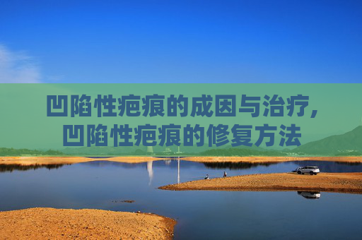 凹陷性疤痕的成因与治疗,凹陷性疤痕的修复方法