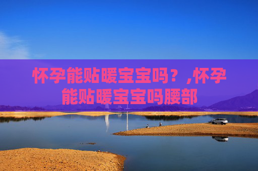 怀孕能贴暖宝宝吗？,怀孕能贴暖宝宝吗腰部