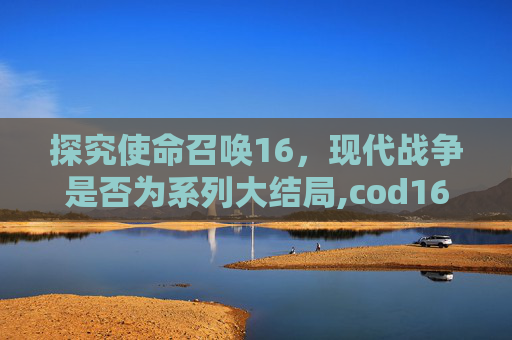 探究使命召唤16，现代战争是否为系列大结局,cod16剧情详细解析