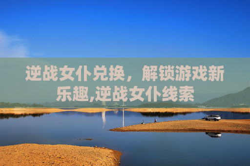 逆战女仆兑换，解锁游戏新乐趣,逆战女仆线索