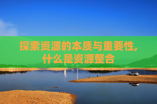 探索资源的本质与重要性,什么是资源整合