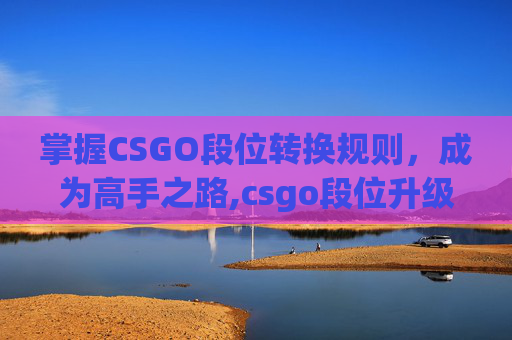 掌握CSGO段位转换规则，成为高手之路,csgo段位升级规则
