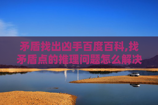 矛盾找出凶手百度百科,找矛盾点的推理问题怎么解决