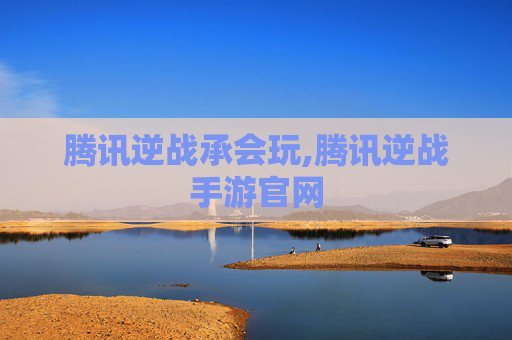 腾讯逆战承会玩,腾讯逆战手游官网