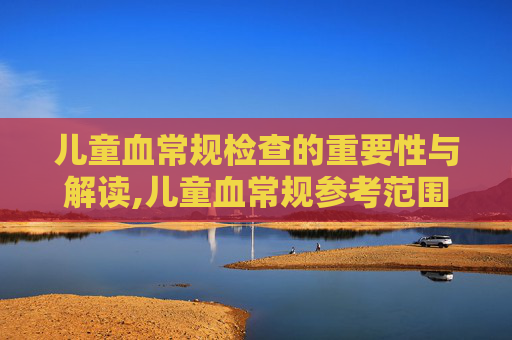 儿童血常规检查的重要性与解读,儿童血常规参考范围
