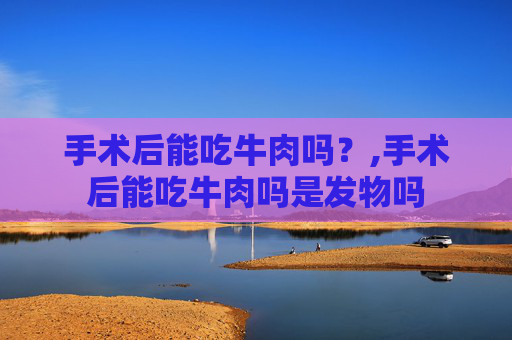 手术后能吃牛肉吗？,手术后能吃牛肉吗是发物吗