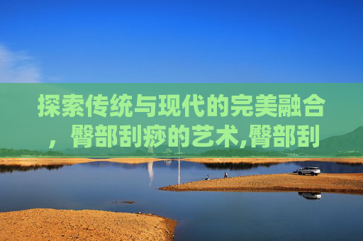 探索传统与现代的完美融合，臀部刮痧的艺术,臀部刮痧的好处