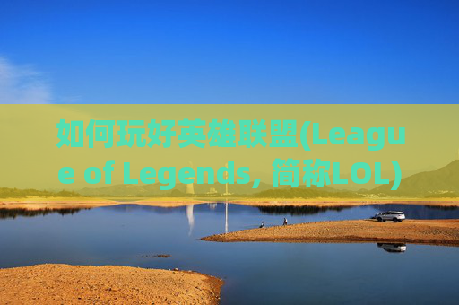 如何玩好英雄联盟(League of Legends, 简称LOL)端游,如何玩好lol端游